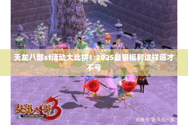 天龙八部sf活动大比拼!2025最狠福利这样薅才不亏 天龙八部sf活动大比拼!2025最狠福利这样薅才不亏