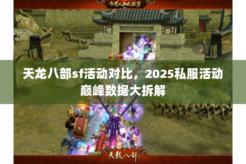 天龙八部sf活动对比,2025私服活动巅峰数据大拆解 天龙八部sf活动对比,2025私服活动巅峰数据大拆解
