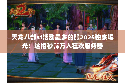 天龙八部sf活动最多的服2025独家曝光!这招秒筛万人狂欢服务器 天龙八部sf活动最多的服2025独家曝光!这招秒筛万人狂欢服务器