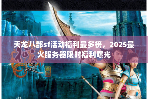 天龙八部sf活动福利最多榜,2025最火服务器限时福利曝光 天龙八部sf活动福利最多榜,2025最火服务器限时福利曝光