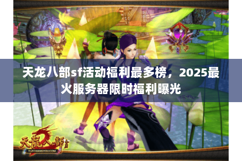 天龙八部sf活动福利最多榜,2025最火服务器限时福利曝光 天龙八部sf活动福利最多榜,2025最火服务器限时福利曝光