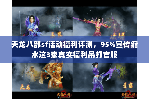 天龙八部sf活动福利评测,95%宣传缩水这3家真实福利吊打官服 天龙八部sf活动福利评测,95%宣传缩水这3家真实福利吊打官服