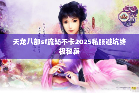 天龙八部sf流畅不卡2025私服避坑终极秘籍 天龙八部sf流畅不卡2025私服避坑终极秘籍