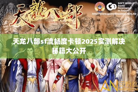 天龙八部sf流畅度卡顿2025实测解决秘籍大公开 天龙八部sf流畅度卡顿2025实测解决秘籍大公开