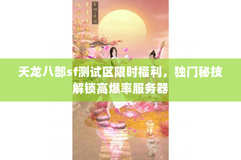 天龙八部sf测试区限时福利,独门秘技解锁高爆率服务器 天龙八部sf测试区限时福利,独门秘技解锁高爆率服务器