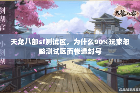 天龙八部sf测试区,为什么90%玩家忽略测试区而惨遭封号 天龙八部sf测试区,为什么90%玩家忽略测试区而惨遭封号