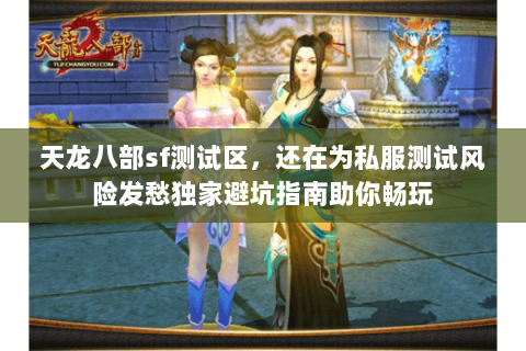 天龙八部sf测试区,还在为私服测试风险发愁独家避坑指南助你畅玩 天龙八部sf测试区,还在为私服测试风险发愁独家避坑指南助你畅玩