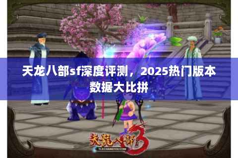 天龙八部sf深度评测,2025热门版本数据大比拼 天龙八部sf深度评测,2025热门版本数据大比拼