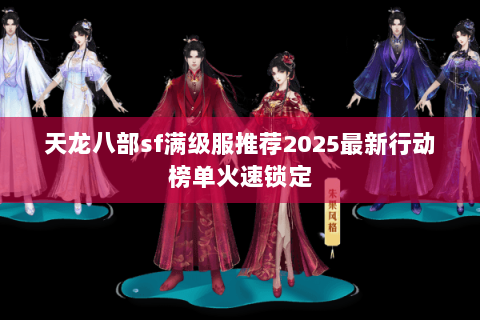 天龙八部sf满级服推荐2025最新行动榜单火速锁定 天龙八部sf满级服推荐2025最新行动榜单火速锁定