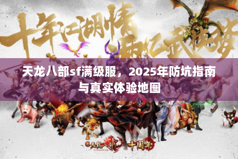 天龙八部sf满级服,2025年防坑指南与真实体验地图 天龙八部sf满级服,2025年防坑指南与真实体验地图