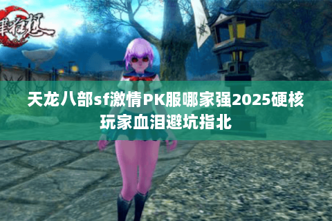 天龙八部sf激情PK服哪家强2025硬核玩家血泪避坑指北 天龙八部sf激情PK服哪家强2025硬核玩家血泪避坑指北