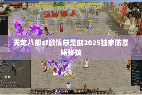 天龙八部sf激情总是断2025独家防暴毙秘技 天龙八部sf激情总是断2025独家防暴毙秘技