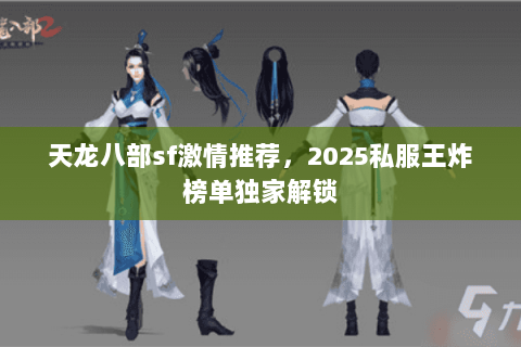 天龙八部sf激情推荐,2025私服王炸榜单独家解锁 天龙八部sf激情推荐,2025私服王炸榜单独家解锁