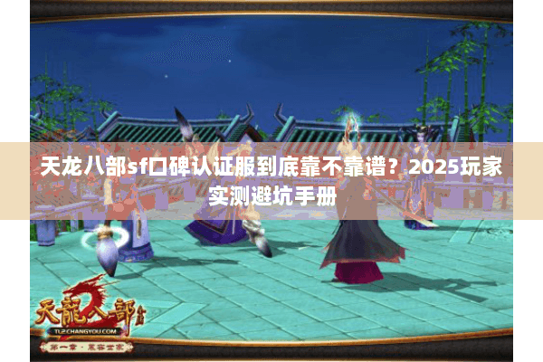 天龙八部sf口碑认证服到底靠不靠谱?2025玩家实测避坑手册 天龙八部sf口碑认证服到底靠不靠谱?2025玩家实测避坑手册