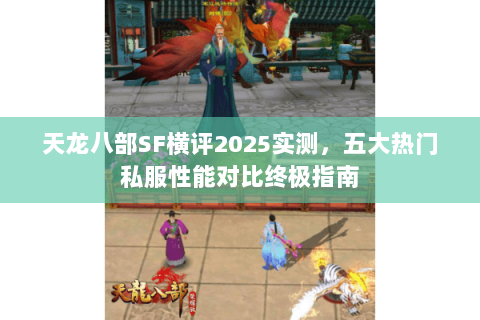 天龙八部SF横评2025实测,五大热门私服性能对比终极指南 天龙八部SF横评2025实测,五大热门私服性能对比终极指南