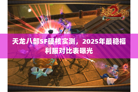 天龙八部SF硬核实测，2025年最稳福利服对比表曝光