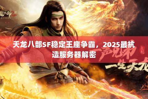 天龙八部SF稳定王座争霸,2025最抗造服务器解密 天龙八部SF稳定王座争霸,2025最抗造服务器解密