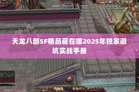 天龙八部SF精品藏在哪2025年独家避坑实战手册 天龙八部SF精品藏在哪2025年独家避坑实战手册