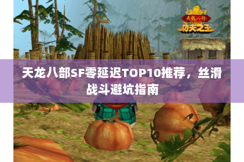 天龙八部SF零延迟TOP10推荐,丝滑战斗避坑指南 天龙八部SF零延迟TOP10推荐,丝滑战斗避坑指南