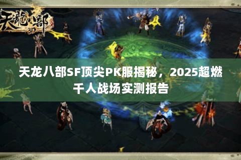 天龙八部SF顶尖PK服揭秘，2025超燃千人战场实测报告