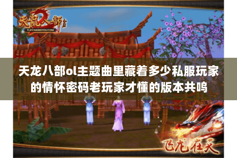 天龙八部ol主题曲里藏着多少私服玩家的情怀密码老玩家才懂的版本共鸣 天龙八部ol主题曲里藏着多少私服玩家的情怀密码老玩家才懂的版本共鸣