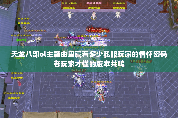 天龙八部ol主题曲里藏着多少私服玩家的情怀密码老玩家才懂的版本共鸣 天龙八部ol主题曲里藏着多少私服玩家的情怀密码老玩家才懂的版本共鸣