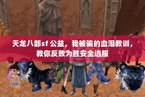 天龙八部sf 公益,我被骗的血泪教训,教你反败为胜安全选服 天龙八部sf 公益,我被骗的血泪教训,教你反败为胜安全选服