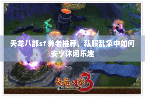 天龙八部sf 养老推荐,私服乱象中如何安享休闲乐趣 天龙八部sf 养老推荐,私服乱象中如何安享休闲乐趣