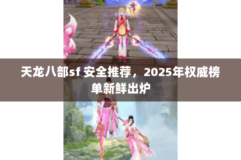 天龙八部sf 安全推荐,2025年权威榜单新鲜出炉 天龙八部sf 安全推荐,2025年权威榜单新鲜出炉