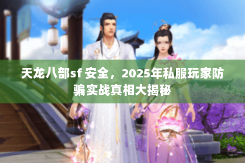 天龙八部sf 安全,2025年私服玩家防骗实战真相大揭秘 天龙八部sf 安全,2025年私服玩家防骗实战真相大揭秘