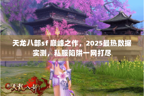 天龙八部sf 巅峰之作,2025最热数据实测,私服陷阱一网打尽 天龙八部sf 巅峰之作,2025最热数据实测,私服陷阱一网打尽