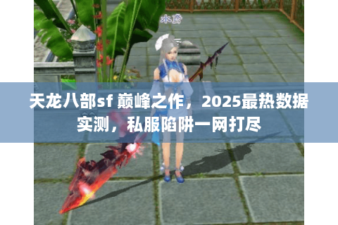 天龙八部sf 巅峰之作,2025最热数据实测,私服陷阱一网打尽 天龙八部sf 巅峰之作,2025最热数据实测,私服陷阱一网打尽