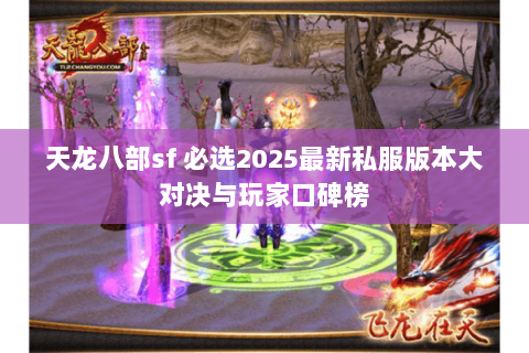 天龙八部sf 必选2025最新私服版本大对决与玩家口碑榜 天龙八部sf 必选2025最新私服版本大对决与玩家口碑榜