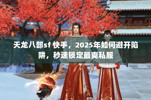 天龙八部sf 快手,2025年如何避开陷阱,秒速锁定最爽私服 天龙八部sf 快手,2025年如何避开陷阱,秒速锁定最爽私服