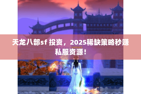 天龙八部sf 投资,2025稀缺策略秒赚私服资源! 天龙八部sf 投资,2025稀缺策略秒赚私服资源!