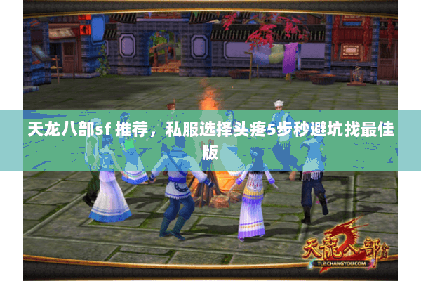 天龙八部sf 推荐,私服选择头疼5步秒避坑找最佳版 天龙八部sf 推荐,私服选择头疼5步秒避坑找最佳版
