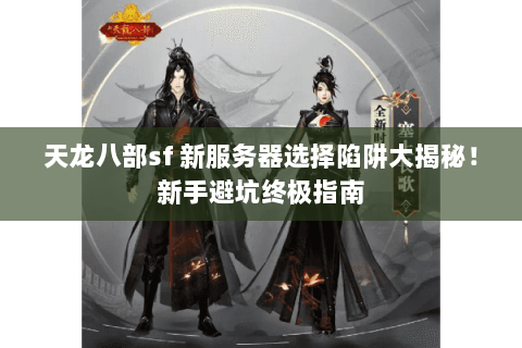 天龙八部sf 新服务器选择陷阱大揭秘!新手避坑终极指南 天龙八部sf 新服务器选择陷阱大揭秘!新手避坑终极指南
