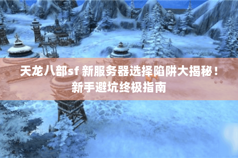 天龙八部sf 新服务器选择陷阱大揭秘!新手避坑终极指南 天龙八部sf 新服务器选择陷阱大揭秘!新手避坑终极指南