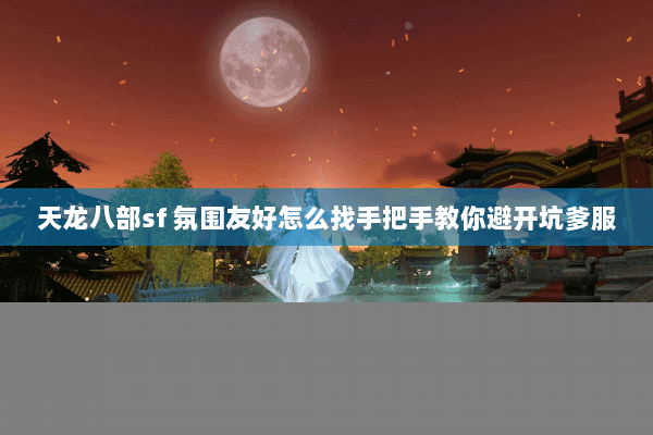 天龙八部sf 氛围友好怎么找手把手教你避开坑爹服 天龙八部sf 氛围友好怎么找手把手教你避开坑爹服