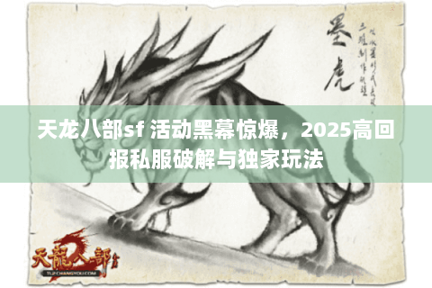 天龙八部sf 活动黑幕惊爆,2025高回报私服破解与独家玩法 天龙八部sf 活动黑幕惊爆,2025高回报私服破解与独家玩法