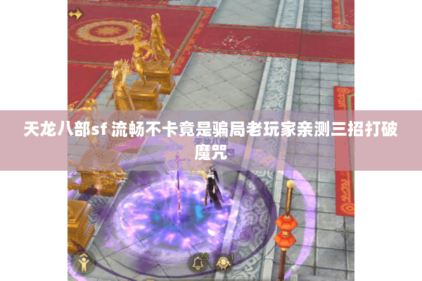 天龙八部sf 流畅不卡竟是骗局老玩家亲测三招打破魔咒 天龙八部sf 流畅不卡竟是骗局老玩家亲测三招打破魔咒