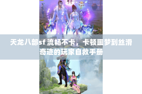 天龙八部sf 流畅不卡,卡顿噩梦到丝滑奇迹的玩家自救手册 天龙八部sf 流畅不卡,卡顿噩梦到丝滑奇迹的玩家自救手册