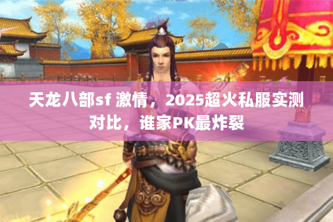 天龙八部sf 激情,2025超火私服实测对比,谁家PK最炸裂 天龙八部sf 激情,2025超火私服实测对比,谁家PK最炸裂