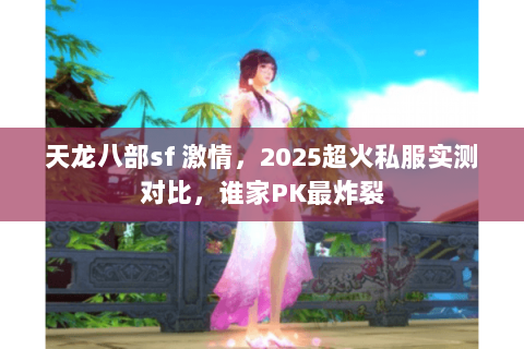 天龙八部sf 激情,2025超火私服实测对比,谁家PK最炸裂 天龙八部sf 激情,2025超火私服实测对比,谁家PK最炸裂