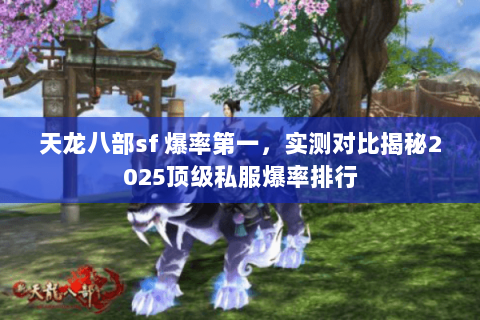 天龙八部sf 爆率第一,实测对比揭秘2025顶级私服爆率排行 天龙八部sf 爆率第一,实测对比揭秘2025顶级私服爆率排行