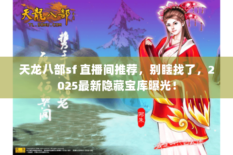 天龙八部sf 直播间推荐,别瞎找了,2025最新隐藏宝库曝光! 天龙八部sf 直播间推荐,别瞎找了,2025最新隐藏宝库曝光!