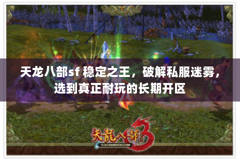 天龙八部sf 稳定之王,破解私服迷雾,选到真正耐玩的长期开区 天龙八部sf 稳定之王,破解私服迷雾,选到真正耐玩的长期开区