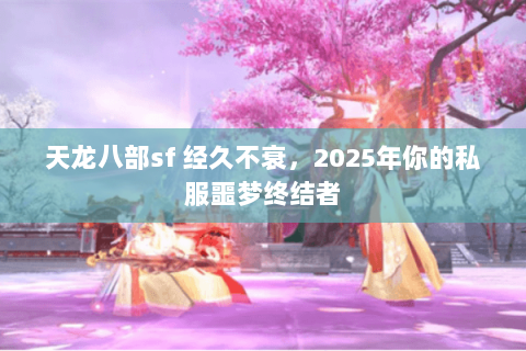 天龙八部sf 经久不衰,2025年你的私服噩梦终结者 天龙八部sf 经久不衰,2025年你的私服噩梦终结者