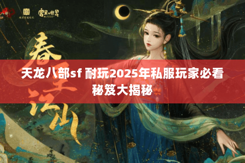 天龙八部sf 耐玩2025年私服玩家必看秘笈大揭秘 天龙八部sf 耐玩2025年私服玩家必看秘笈大揭秘
