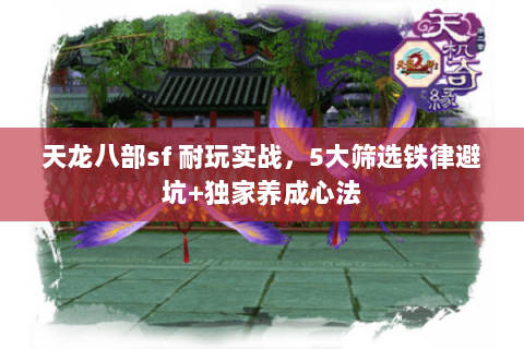 天龙八部sf 耐玩实战,5大筛选铁律避坑+独家养成心法 天龙八部sf 耐玩实战,5大筛选铁律避坑+独家养成心法